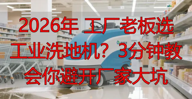 2026年 工廠老板選工業(yè)洗地機？3分鐘教會你避開廠家大坑