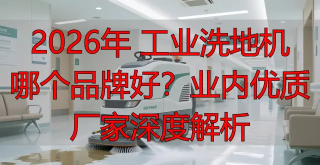 2026年 工業(yè)洗地機哪個品牌好？業(yè)內(nèi)優(yōu)質(zhì)廠家深度解析